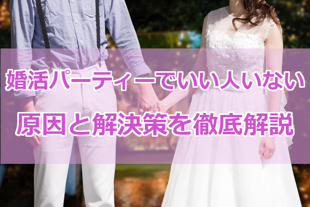 婚活パーティーでいい人がいない？原因と解決策を徹底解説