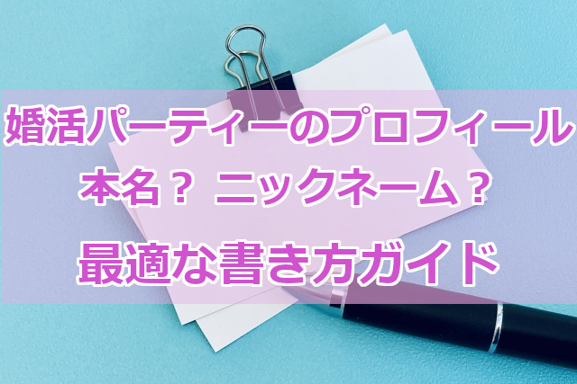 婚活パーティーのプロフィール名前は本名？ニックネーム？最適な書き方ガイド